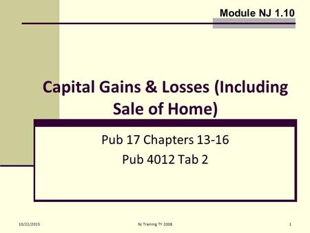 10/22/2015NJ Training TY 20081 Capital Gains & Losses (Including Sale of Home) Pub 17 Chapters 13-16 Pub 4012 Tab 2 Module NJ 1.10.