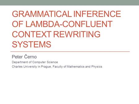 GRAMMATICAL INFERENCE OF LAMBDA-CONFLUENT CONTEXT REWRITING SYSTEMS Peter Černo Department of Computer Science Charles University in Prague, Faculty of.