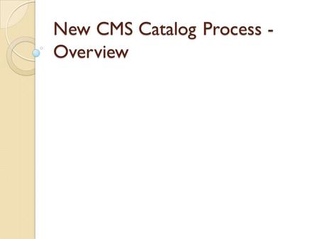 New CMS Catalog Process - Overview. Why? Help audience [prospective students] ◦ Consistent info, regardless of location ◦ Catalog content is contract.