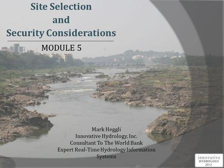 Site Selection and Security Considerations Mark Heggli Innovative Hydrology, Inc. Consultant To The World Bank Expert Real-Time Hydrology Information Systems.