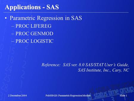 2 December 2004PubH8420: Parametric Regression Models Slide 1 Applications - SAS Parametric Regression in SAS –PROC LIFEREG –PROC GENMOD –PROC LOGISTIC.