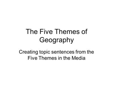 The Five Themes of Geography Creating topic sentences from the Five Themes in the Media.