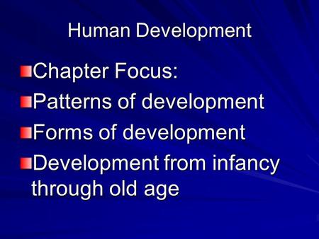 Human Development Chapter Focus: Patterns of development Forms of development Development from infancy through old age.