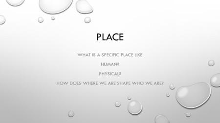 PLACE WHAT IS A SPECIFIC PLACE LIKE HUMAN? PHYSICAL? HOW DOES WHERE WE ARE SHAPE WHO WE ARE?