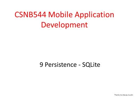 9 Persistence - SQLite CSNB544 Mobile Application Development Thanks to Utexas Austin.