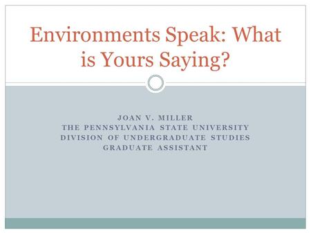 JOAN V. MILLER THE PENNSYLVANIA STATE UNIVERSITY DIVISION OF UNDERGRADUATE STUDIES GRADUATE ASSISTANT Environments Speak: What is Yours Saying?