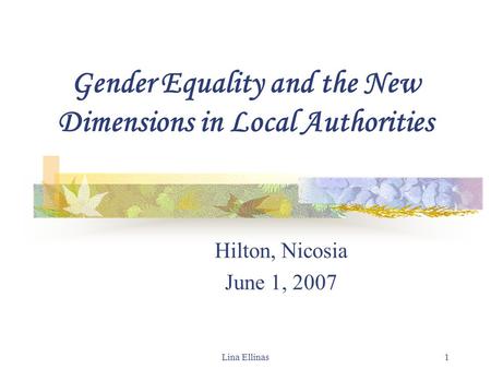 Lina Ellinas1 Gender Equality and the New Dimensions in Local Authorities Hilton, Nicosia June 1, 2007.