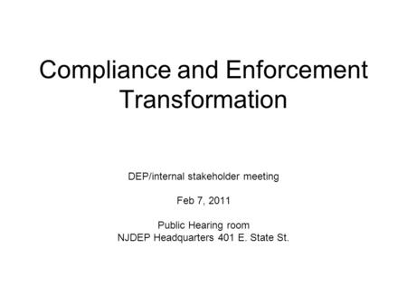 Compliance and Enforcement Transformation DEP/internal stakeholder meeting Feb 7, 2011 Public Hearing room NJDEP Headquarters 401 E. State St.