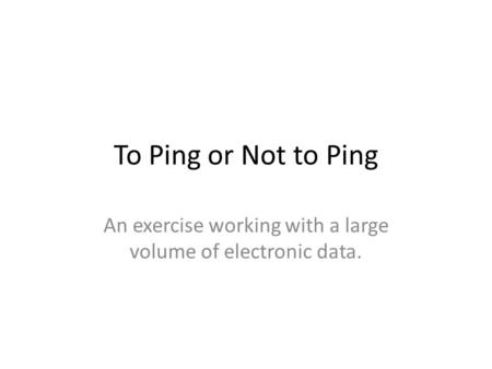 To Ping or Not to Ping An exercise working with a large volume of electronic data.