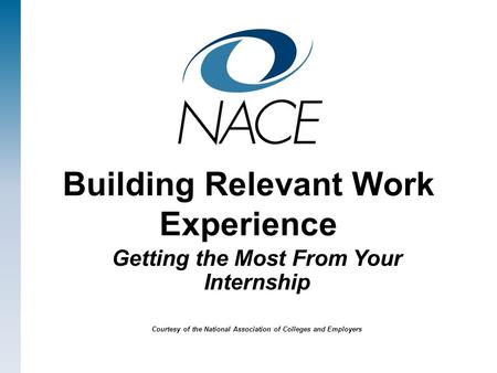 Building Relevant Work Experience Getting the Most From Your Internship Courtesy of the National Association of Colleges and Employers.