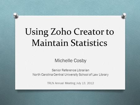 Using Zoho Creator to Maintain Statistics Michelle Cosby Senior Reference Librarian North Carolina Central University School of Law Library TRLN Annual.