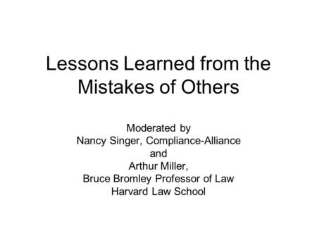 Lessons Learned from the Mistakes of Others Moderated by Nancy Singer, Compliance-Alliance and Arthur Miller, Bruce Bromley Professor of Law Harvard Law.