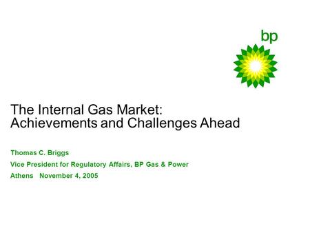 The Internal Gas Market: Achievements and Challenges Ahead Thomas C. Briggs Vice President for Regulatory Affairs, BP Gas & Power Athens November 4, 2005.