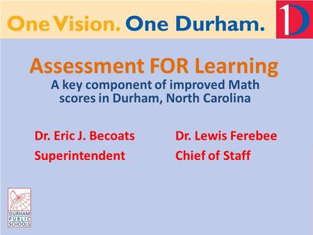 Assessment FOR Learning A key component of improved Math scores in Durham, North Carolina Dr. Eric J. Becoats Superintendent Dr. Lewis Ferebee Chief of.