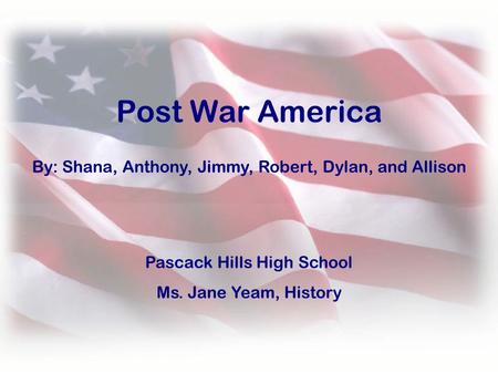 By: Shana, Anthony, Jimmy, Robert, Dylan, and Allison Post War America Pascack Hills High School Ms. Jane Yeam, History.