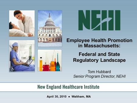 Employee Health Promotion in Massachusetts: Federal and State Regulatory Landscape Tom Hubbard Senior Program Director, NEHI April 30, 2010 ● Waltham,