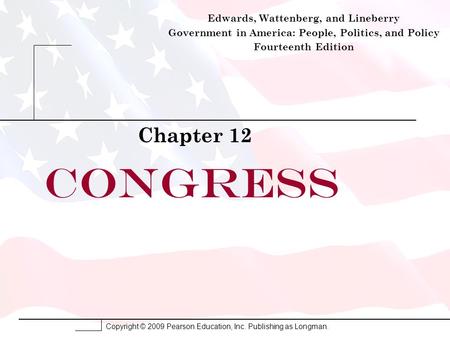 Copyright © 2009 Pearson Education, Inc. Publishing as Longman. Congress Chapter 12 Edwards, Wattenberg, and Lineberry Government in America: People, Politics,