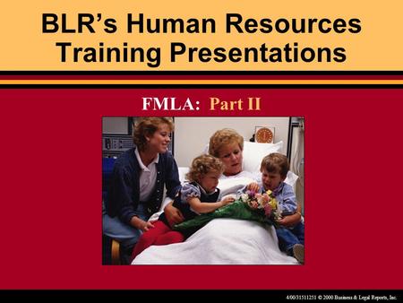 4/00/31511251 © 2000 Business & Legal Reports, Inc. BLR’s Human Resources Training Presentations FMLA: Part II.