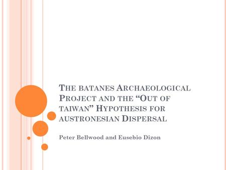 T HE BATANES A RCHAEOLOGICAL P ROJECT AND THE “O UT OF TAIWAN ” H YPOTHESIS FOR AUSTRONESIAN D ISPERSAL Peter Bellwood and Eusebio Dizon.