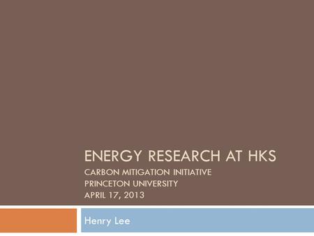 ENERGY RESEARCH AT HKS CARBON MITIGATION INITIATIVE PRINCETON UNIVERSITY APRIL 17, 2013 Henry Lee.