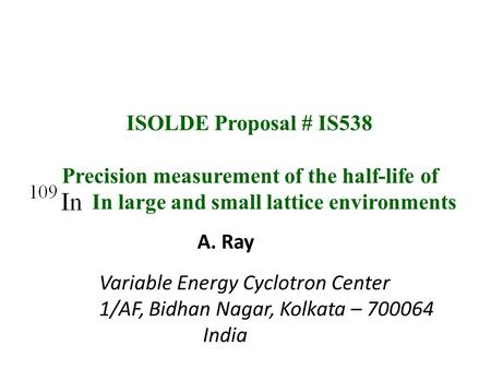 ISOLDE Proposal # IS538 Precision measurement of the half-life of In large and small lattice environments A. Ray Variable Energy Cyclotron Center 1/AF,