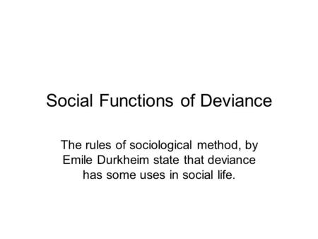 Social Functions of Deviance The rules of sociological method, by Emile Durkheim state that deviance has some uses in social life.