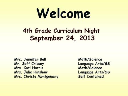 Welcome 4th Grade Curriculum Night September 24, 2013 Mrs. Jennifer BellMath/Science Mr. Jeff CrisseyLanguage Arts/SS Mrs. Cori HarrisMath/Science Mrs.