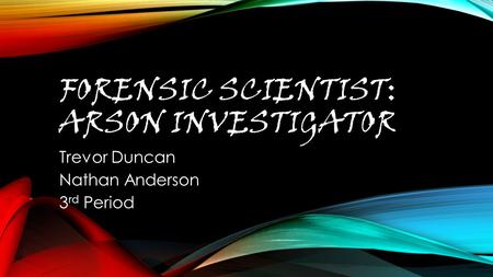 FORENSIC SCIENTIST: ARSON INVESTIGATOR Trevor Duncan Nathan Anderson 3 rd Period.