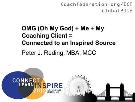 Coachfederation.org/ICFGlobal2012 Title Presenter Name (Country) OMG (Oh My God) + Me + My Coaching Client = Connected to an Inspired Source Peter J. Reding,