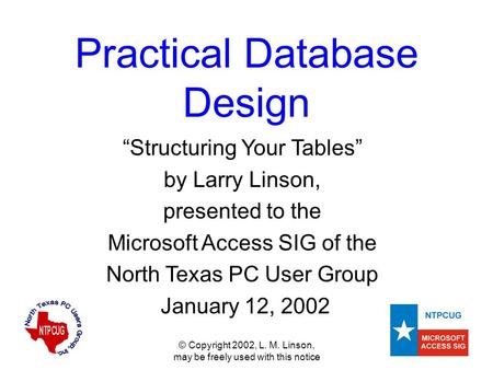 © Copyright 2002, L. M. Linson, may be freely used with this notice Practical Database Design “Structuring Your Tables” by Larry Linson, presented to the.