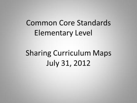 Common Core Standards Elementary Level Sharing Curriculum Maps July 31, 2012.