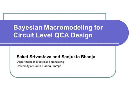 Bayesian Macromodeling for Circuit Level QCA Design Saket Srivastava and Sanjukta Bhanja Department of Electrical Engineering University of South Florida,