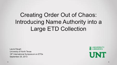 Laura Waugh University of North Texas 16 th International Symposium on ETDs September 25, 2013 Creating Order Out of Chaos: Introducing Name Authority.