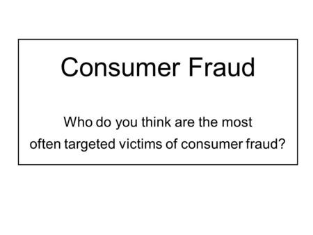 Consumer Fraud Who do you think are the most often targeted victims of consumer fraud?