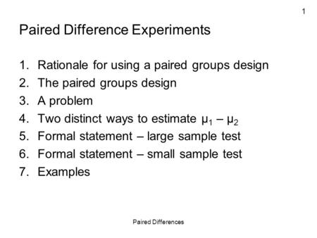 1 Paired Differences Paired Difference Experiments 1.Rationale for using a paired groups design 2.The paired groups design 3.A problem 4.Two distinct ways.