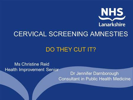 CERVICAL SCREENING AMNESTIES DO THEY CUT IT? Ms Christine Reid Health Improvement Senior Dr Jennifer Darnborough Consultant in Public Health Medicine.