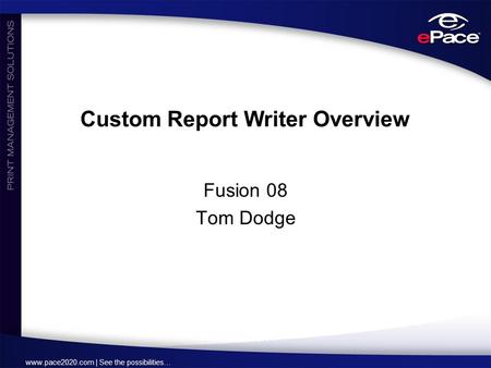 Www.pace2020.com | See the possibilities… Custom Report Writer Overview Fusion 08 Tom Dodge.