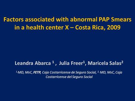 Factors associated with abnormal PAP Smears in a health center X – Costa Rica, 2009 Leandra Abarca 1, Julia Freer 1, Maricela Salas 2 1, MD, MsC, FETP,