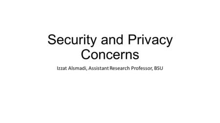 Security and Privacy Concerns Izzat Alsmadi, Assistant Research Professor, BSU.