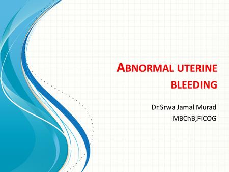 A BNORMAL UTERINE BLEEDING Dr.Srwa Jamal Murad MBChB,FICOG.