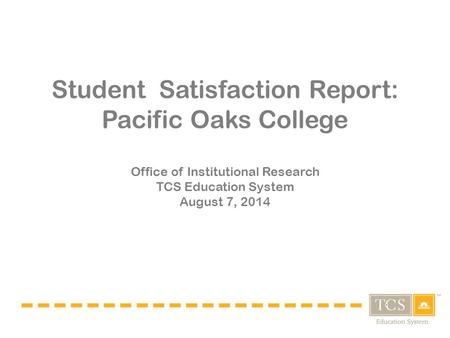 Student Satisfaction Report: Pacific Oaks College Office of Institutional Research TCS Education System August 7, 2014.