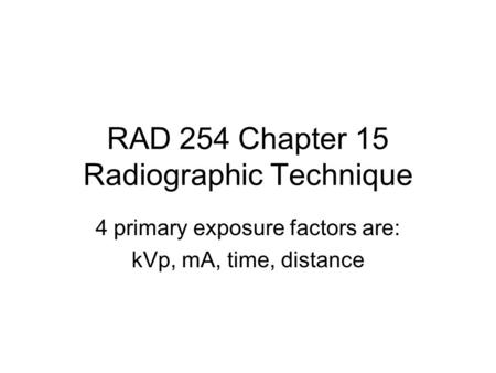 RAD 254 Chapter 15 Radiographic Technique 4 primary exposure factors are: kVp, mA, time, distance.