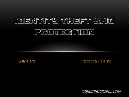 Kelly Herd Rebecca Hofeling IDENTITY THEFT AND PROTECTION Communication 2500.