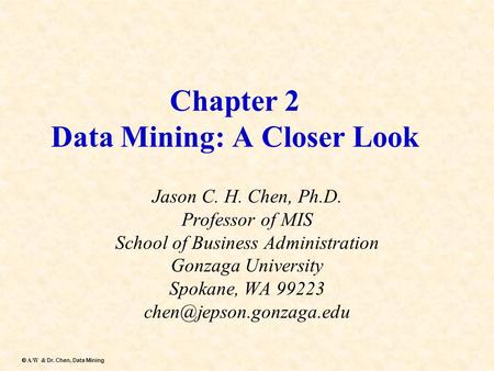 Dr. Chen, Data Mining  A/W & Dr. Chen, Data Mining Chapter 2 Data Mining: A Closer Look Jason C. H. Chen, Ph.D. Professor of MIS School of Business Administration.