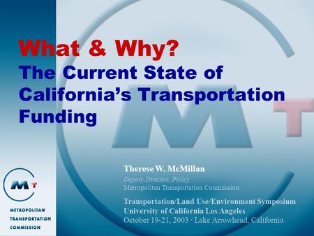 What & Why? The Current State of California’s Transportation Funding Therese W. McMillan Deputy Director, Policy Metropolitan Transportation Commission.