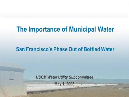 The Importance of Municipal Water San Francisco’s Phase Out of Bottled Water USCM Water Utility Subcommittee May 1, 2008.