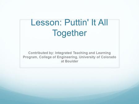 Lesson: Puttin' It All Together Contributed by: Integrated Teaching and Learning Program, College of Engineering, University of Colorado at Boulder.