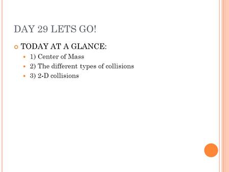 DAY 29 LETS GO! TODAY AT A GLANCE: 1) Center of Mass 2) The different types of collisions 3) 2-D collisions.