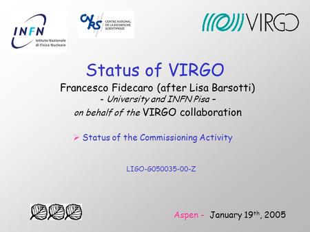 Status of VIRGO Francesco Fidecaro (after Lisa Barsotti) - University and INFN Pisa – on behalf of the VIRGO collaboration Aspen - January 19 th, 2005.