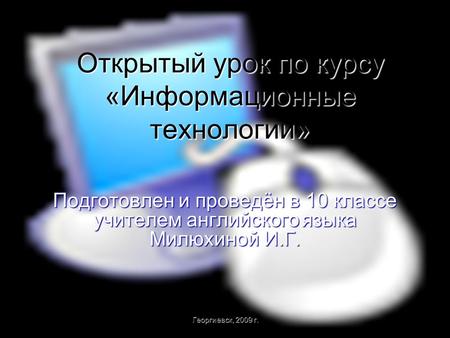 Открытый урок по курсу «Информационные технологии» Подготовлен и проведён в 10 классе учителем английского языка Милюхиной И.Г. Георгиевск, 2009 г.